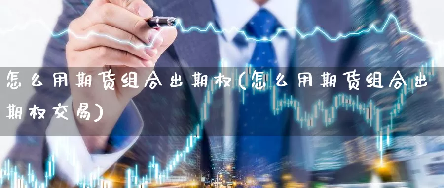 怎么用期货组合出期权(怎么用期货组合出期权交易)