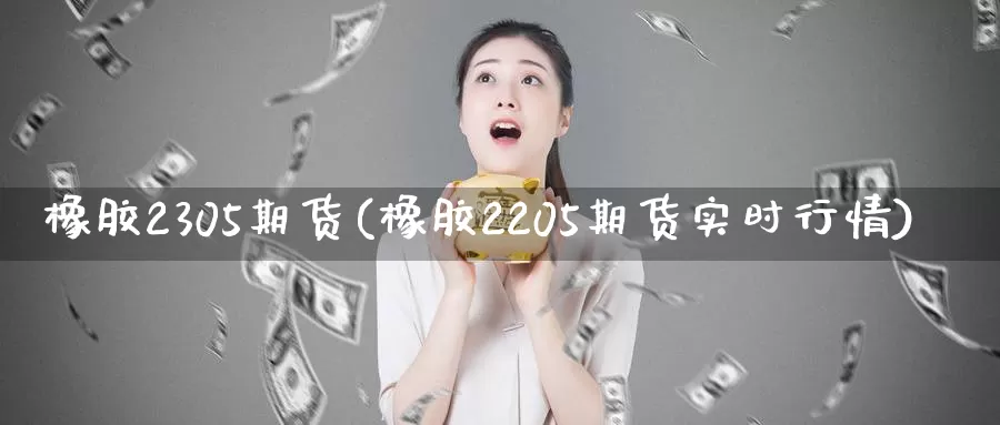 橡胶2305期货(橡胶2205期货实时行情)