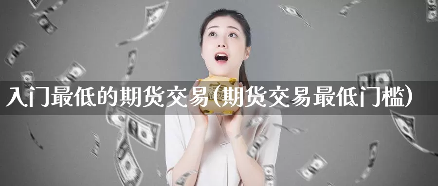 入门最低的期货交易(期货交易最低门槛)