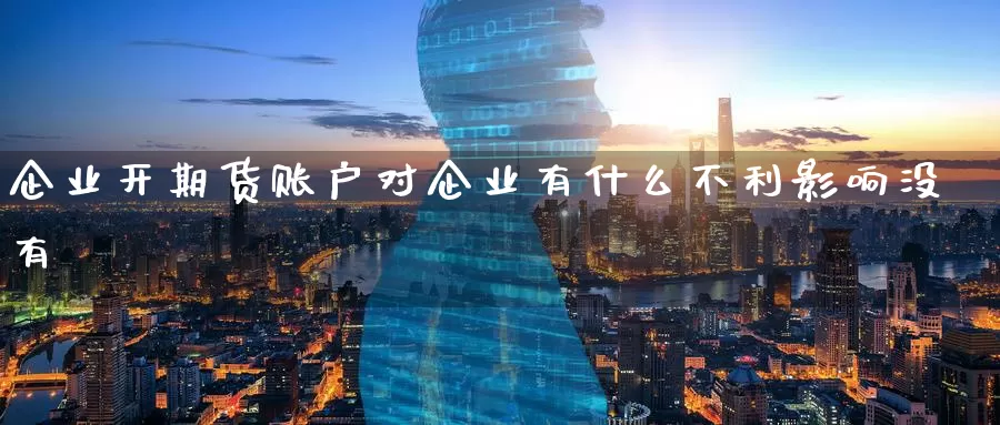 企业开期货账户对企业有什么不利影响没有