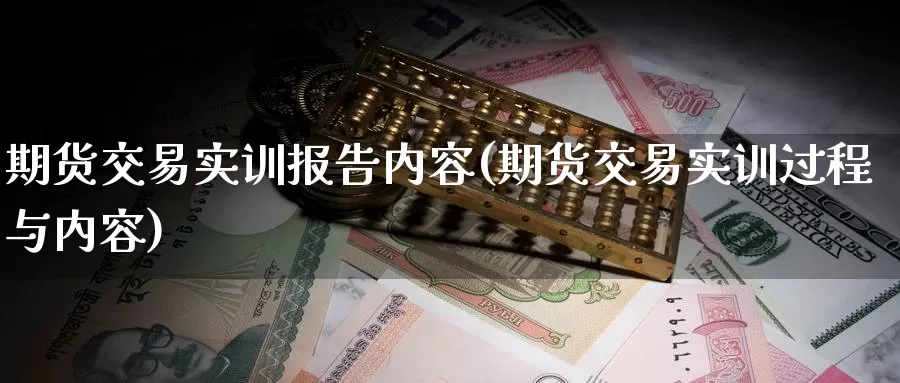 期货交易实训报告内容(期货交易实训过程与内容)