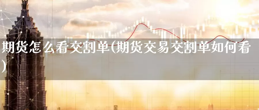 期货怎么看交割单(期货交易交割单如何看)