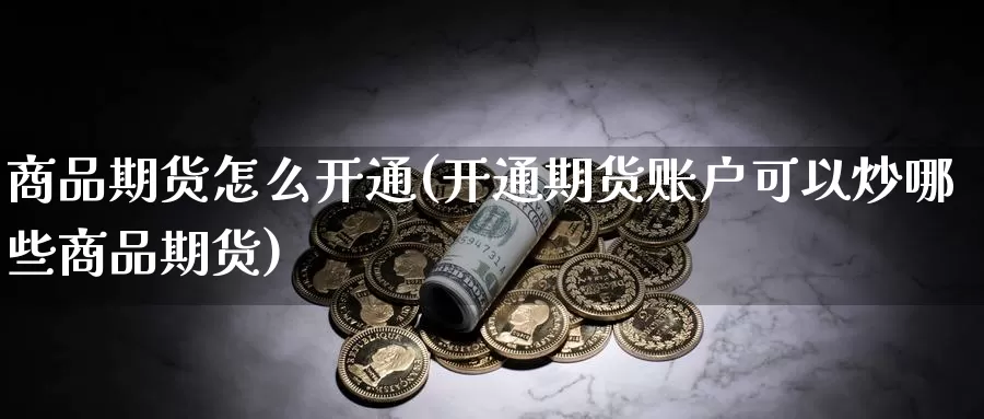 商品期货怎么开通(开通期货账户可以炒哪些商品期货)