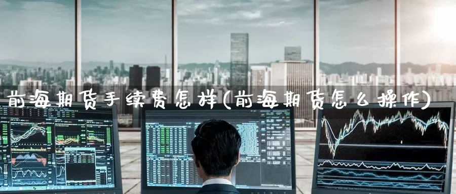 前海期货手续费怎样(前海期货怎么操作)