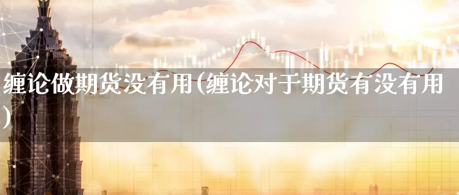 缠论做期货没有用(缠论对于期货有没有用)