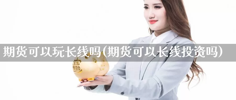 期货可以玩长线吗(期货可以长线投资吗)