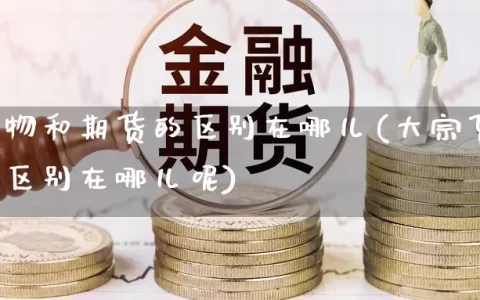 大宗货物和期货的区别在哪儿(大宗货物和期货的区别在哪儿呢)