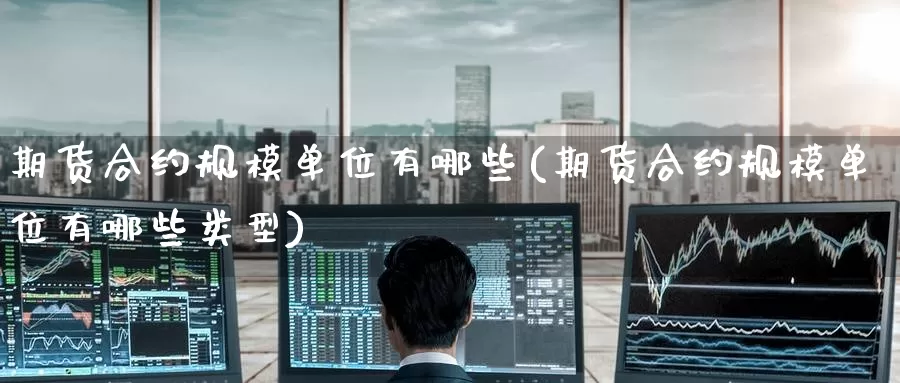 期货合约规模单位有哪些(期货合约规模单位有哪些类型)
