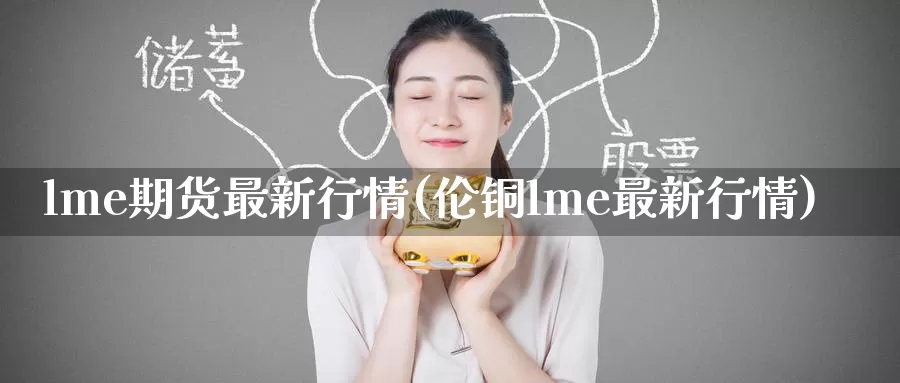 lme期货最新行情(伦铜lme最新行情)