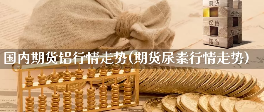 国内期货铝行情走势(期货尿素行情走势)