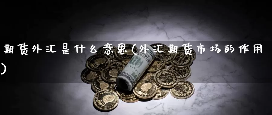 期货外汇是什么意思(外汇期货市场的作用)