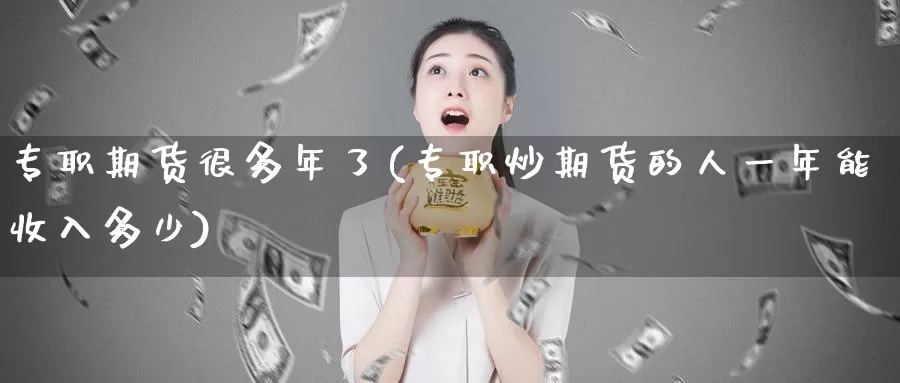 专职期货很多年了(专职炒期货的人一年能收入多少)