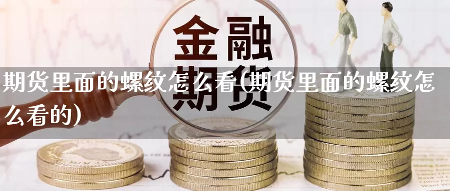 期货里面的螺纹怎么看(期货里面的螺纹怎么看的)