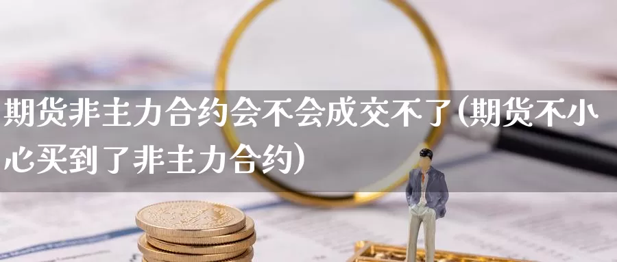 期货非主力合约会不会成交不了(期货不小心买到了非主力合约)