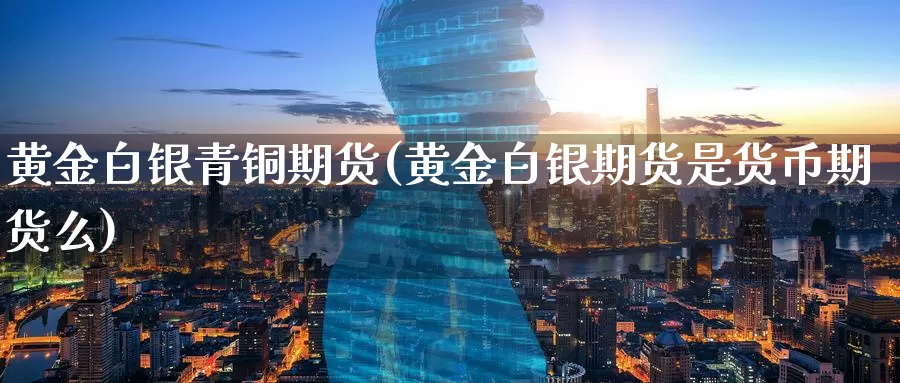 黄金白银青铜期货(黄金白银期货是货币期货么)
