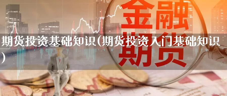 期货投资基础知识(期货投资入门基础知识)