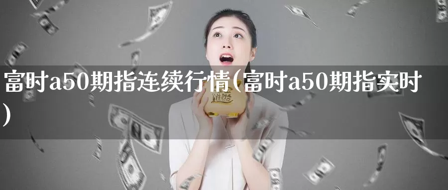 富时a50期指连续行情(富时a50期指实时)