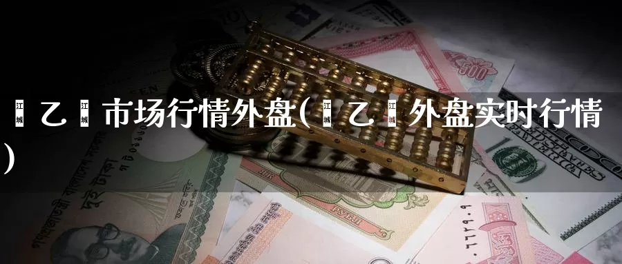 苯乙烯市场行情外盘(苯乙烯外盘实时行情)