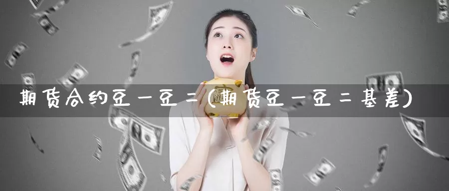 期货合约豆一豆二(期货豆一豆二基差)