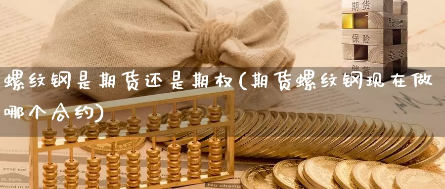 螺纹钢是期货还是期权(期货螺纹钢现在做哪个合约)