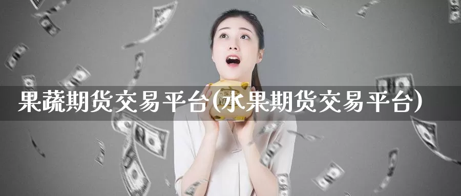 果蔬期货交易平台(水果期货交易平台)