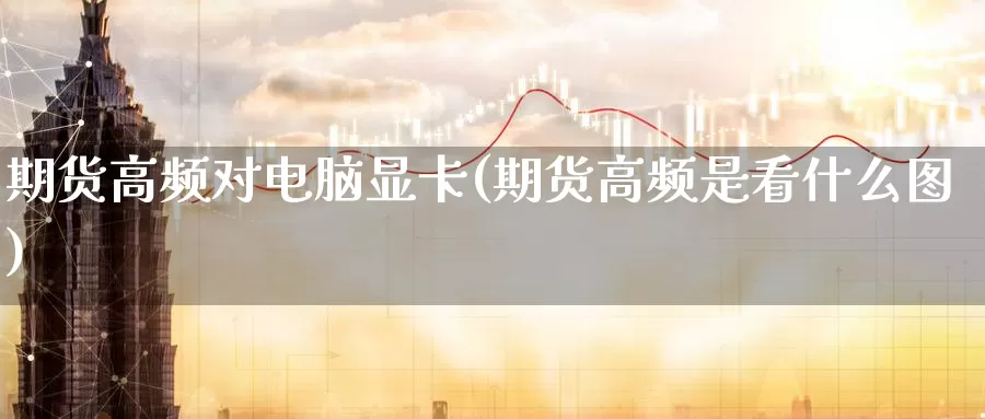 期货高频对电脑显卡(期货高频是看什么图)