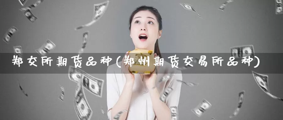 郑交所期货品种(郑州期货交易所品种)