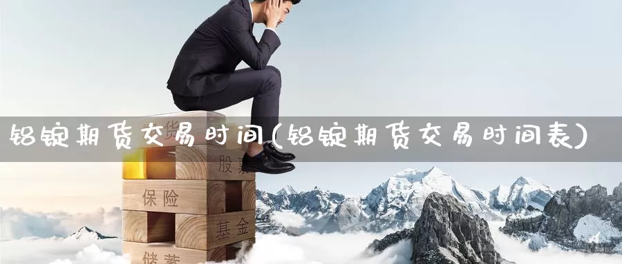 铝锭期货交易时间(铝锭期货交易时间表)