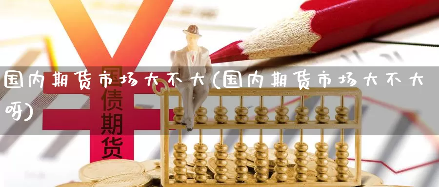 国内期货市场大不大(国内期货市场大不大呀)
