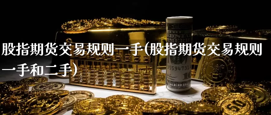 股指期货交易规则一手(股指期货交易规则一手和二手)
