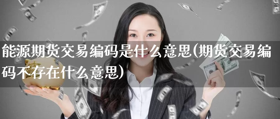 能源期货交易编码是什么意思(期货交易编码不存在什么意思)