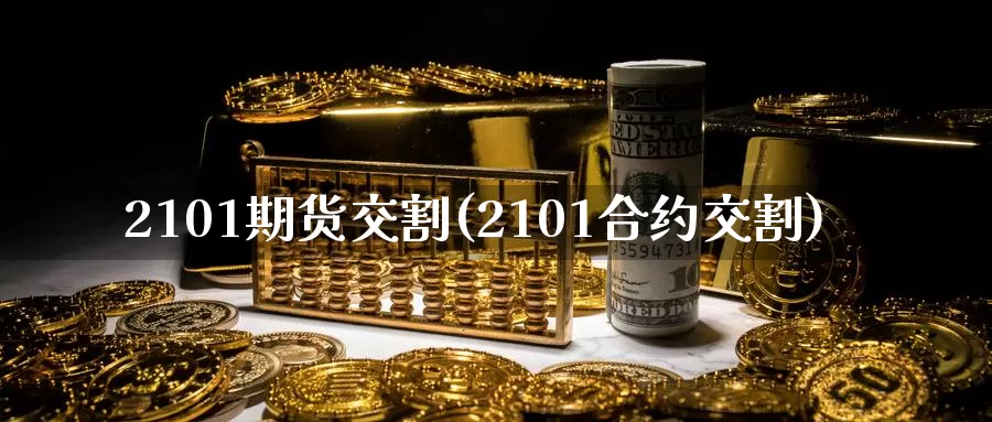 2101期货交割(2101合约交割)