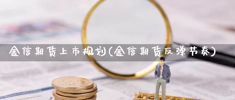 金信期货上市规划(金信期货反弹节奏)