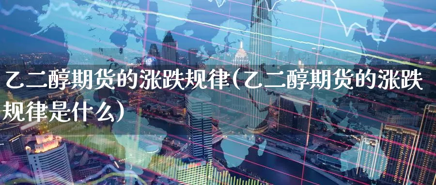 乙二醇期货的涨跌规律(乙二醇期货的涨跌规律是什么)
