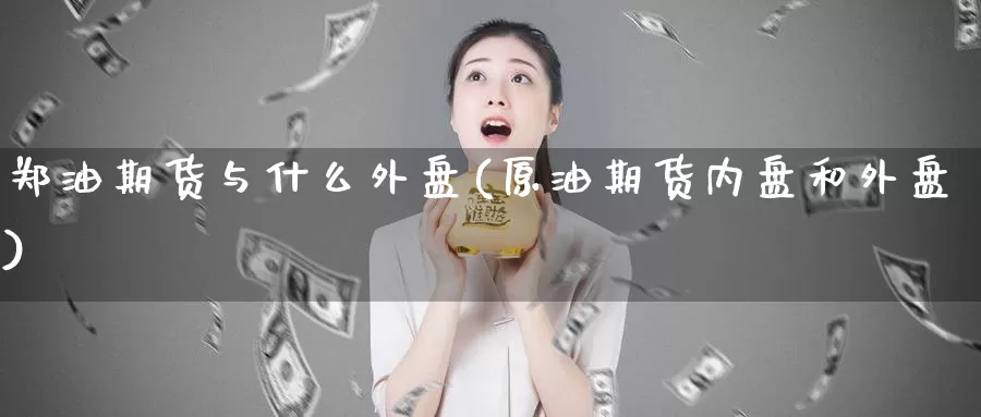 郑油期货与什么外盘(原油期货内盘和外盘)
