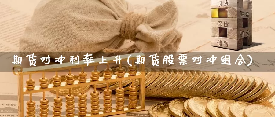 期货对冲利率上升(期货股票对冲组合)