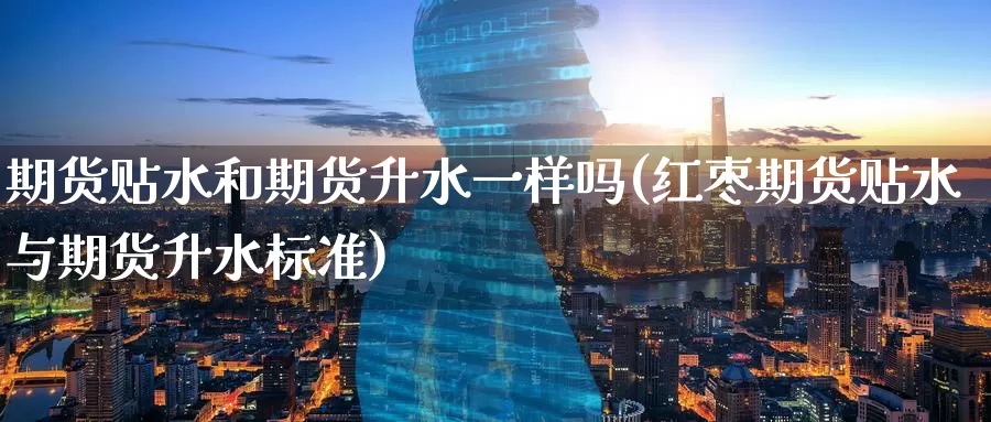 期货贴水和期货升水一样吗(红枣期货贴水与期货升水标准)
