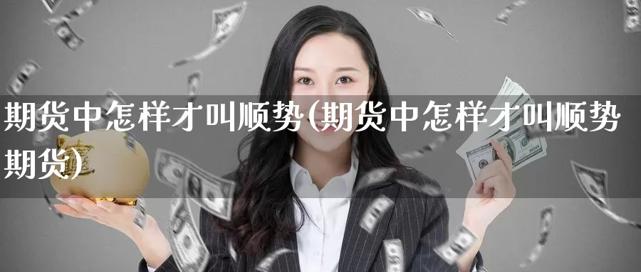 期货中怎样才叫顺势(期货中怎样才叫顺势期货)