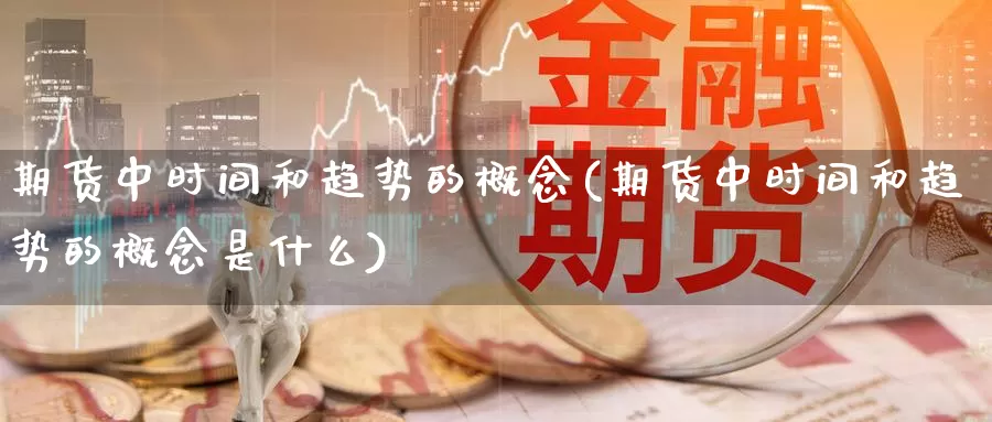 期货中时间和趋势的概念(期货中时间和趋势的概念是什么)