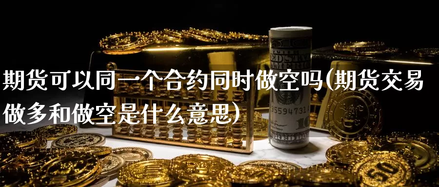 期货可以同一个合约同时做空吗(期货交易做多和做空是什么意思)