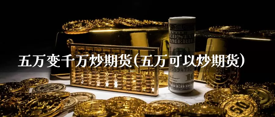 五万变千万炒期货(五万可以炒期货)