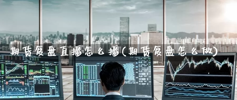期货复盘直播怎么播(期货复盘怎么做)