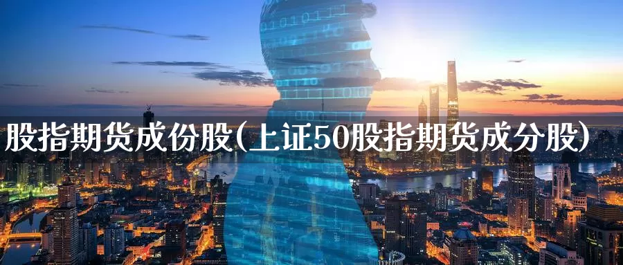 股指期货成份股(上证50股指期货成分股)