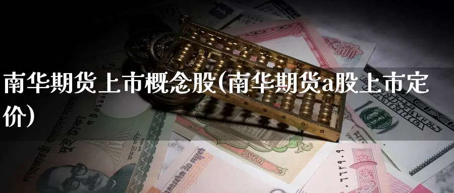 南华期货上市概念股(南华期货a股上市定价)