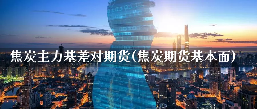 焦炭主力基差对期货(焦炭期货基本面)