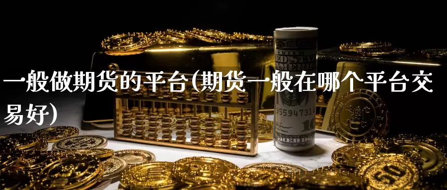 一般做期货的平台(期货一般在哪个平台交易好)