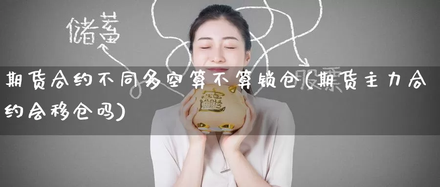 期货合约不同多空算不算锁仓(期货主力合约会移仓吗)