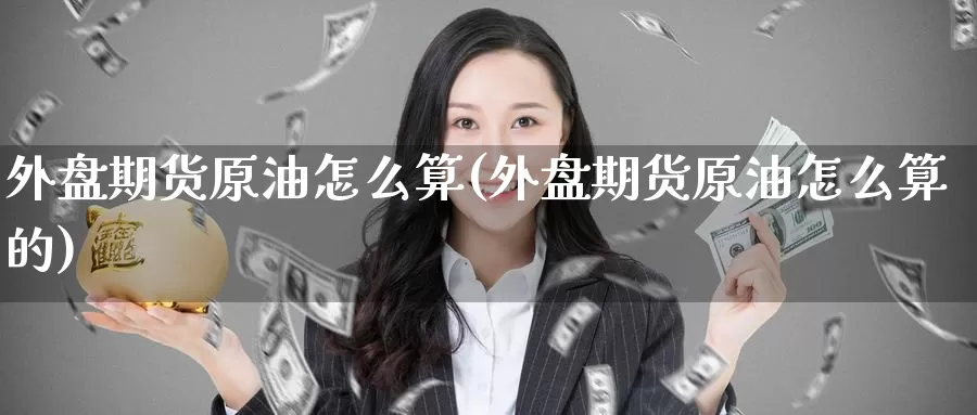外盘期货原油怎么算(外盘期货原油怎么算的)