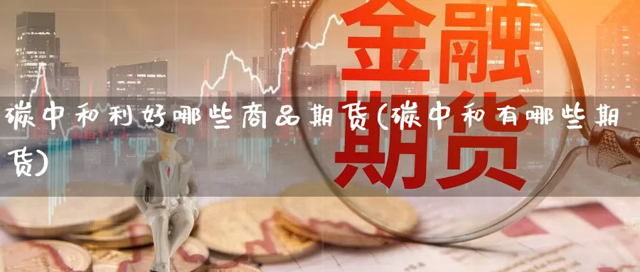 碳中和利好哪些商品期货(碳中和有哪些期货)