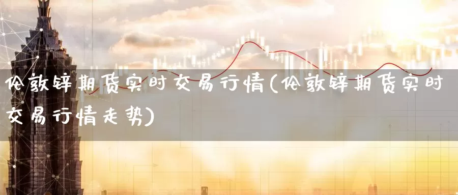 伦敦锌期货实时交易行情(伦敦锌期货实时交易行情走势)